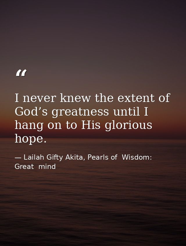 I never knew the extent of God’s greatness until I hang on to His glorious hope. — Lailah Gifty Akita, Pearls of  Wisdom: Great  mind