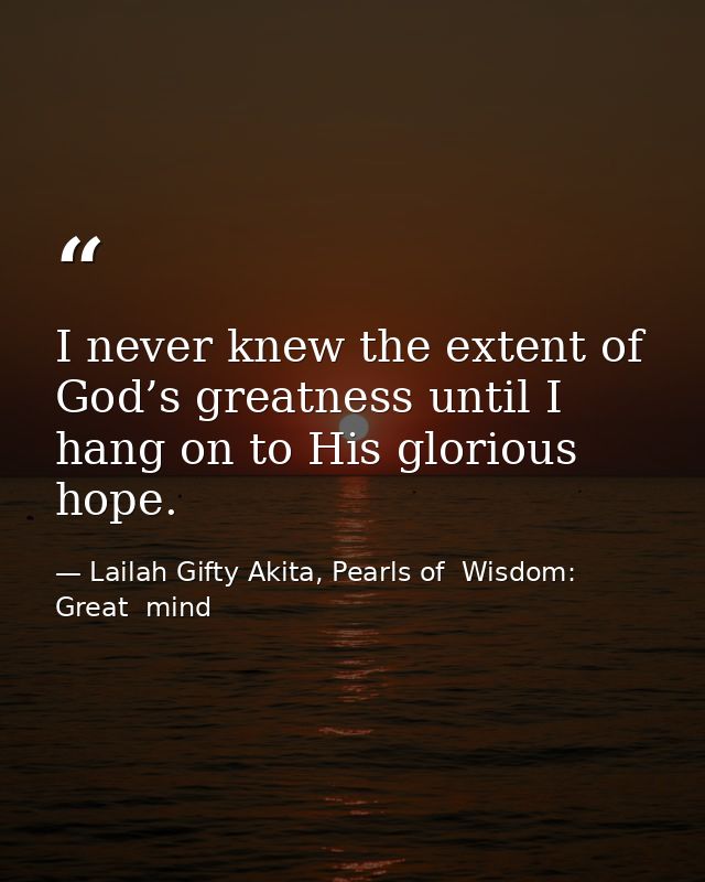 I never knew the extent of God’s greatness until I hang on to His glorious hope. — Lailah Gifty Akita, Pearls of  Wisdom: Great  mind