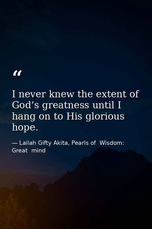 I never knew the extent of God’s greatness until I hang on to His glorious hope. — Lailah Gifty Akita, Pearls of  Wisdom: Great  mind