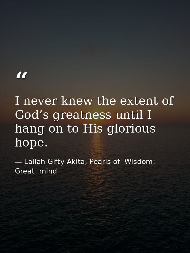 I never knew the extent of God’s greatness until I hang on to His glorious hope. — Lailah Gifty Akita, Pearls of  Wisdom: Great  mind