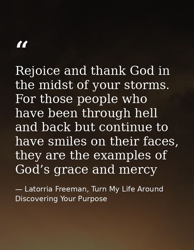 Rejoice and thank God in the midst of your storms. For those people who have been through hell and back but continue to  — Latorria Freeman, Turn My Life Around Discovering Your Purpose