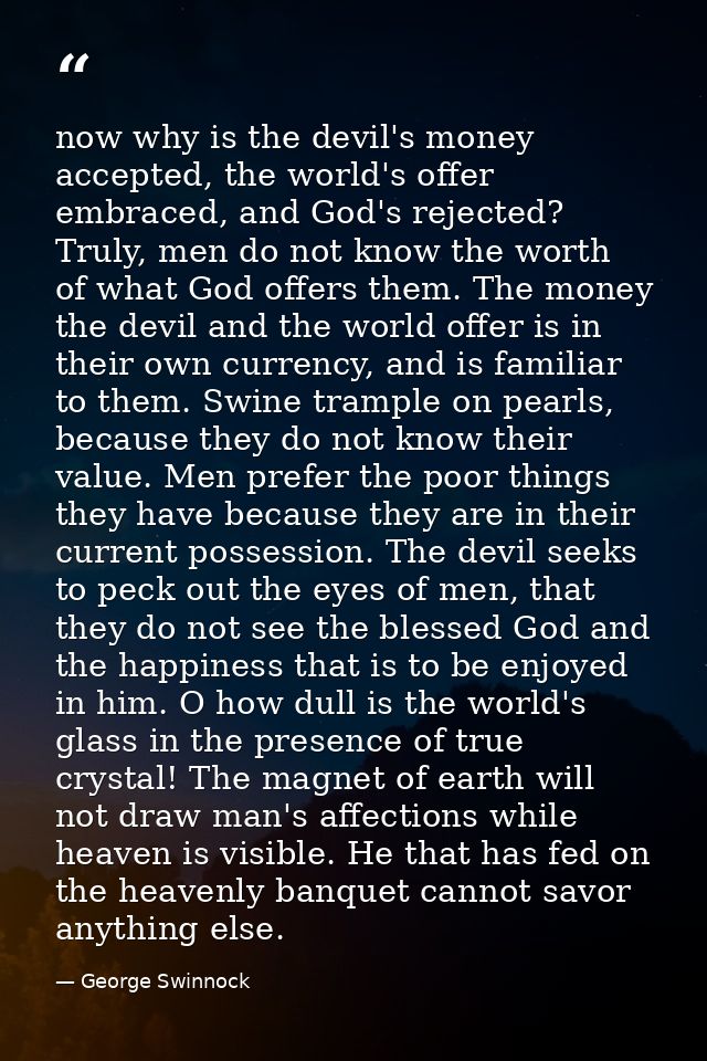 now why is the devil's money accepted, the world's offer embraced, and God's rejected? Truly, men do not know the worth  — George Swinnock