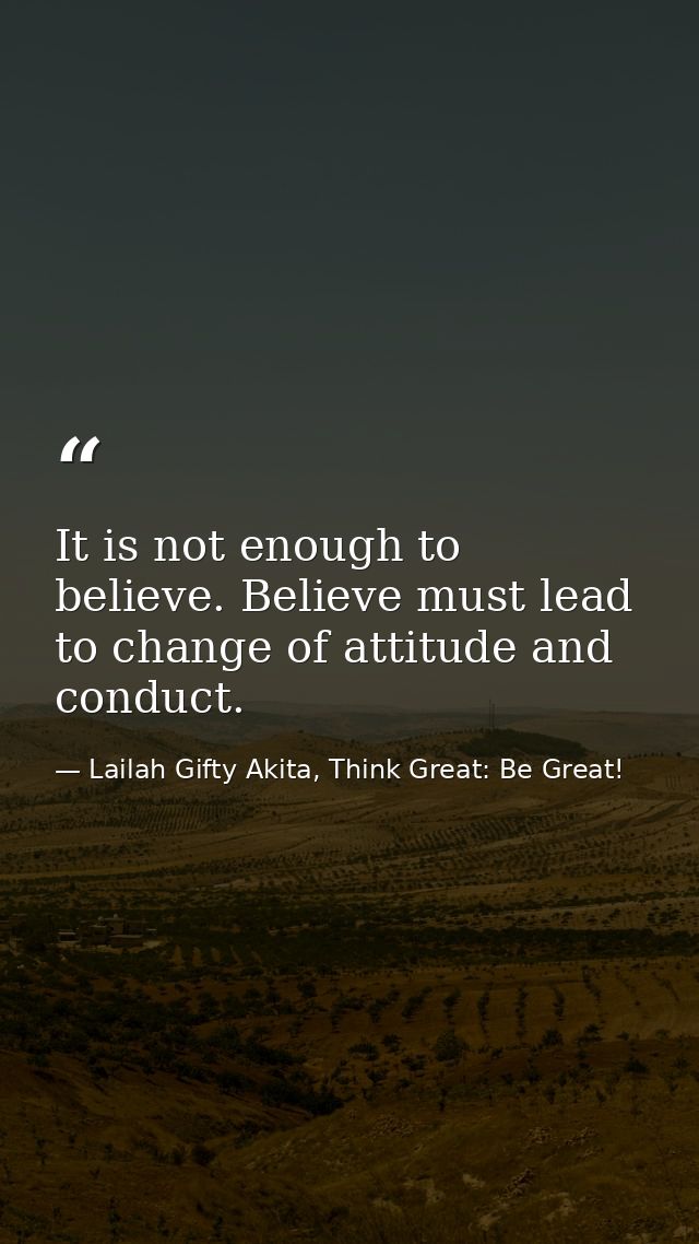 It is not enough to believe. Believe must lead to change of attitude and conduct. — Lailah Gifty Akita, Think Great: Be Great!