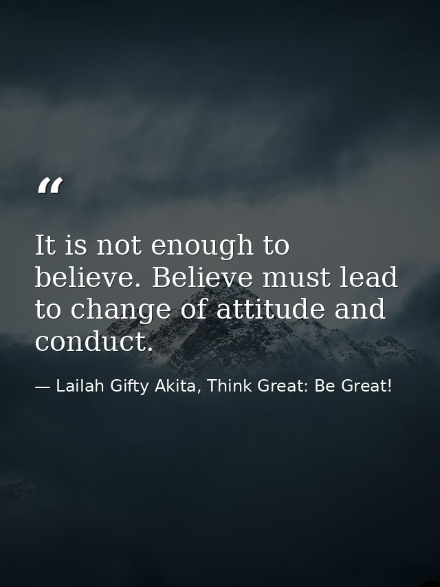 It is not enough to believe. Believe must lead to change of attitude and conduct. — Lailah Gifty Akita, Think Great: Be Great!