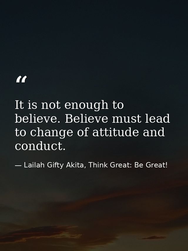 It is not enough to believe. Believe must lead to change of attitude and conduct. — Lailah Gifty Akita, Think Great: Be Great!