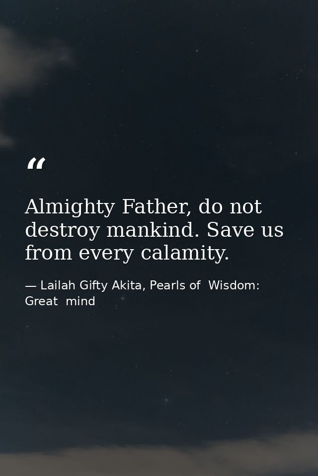 Almighty Father, do not destroy mankind. Save us from every calamity. — Lailah Gifty Akita, Pearls of  Wisdom: Great  mind