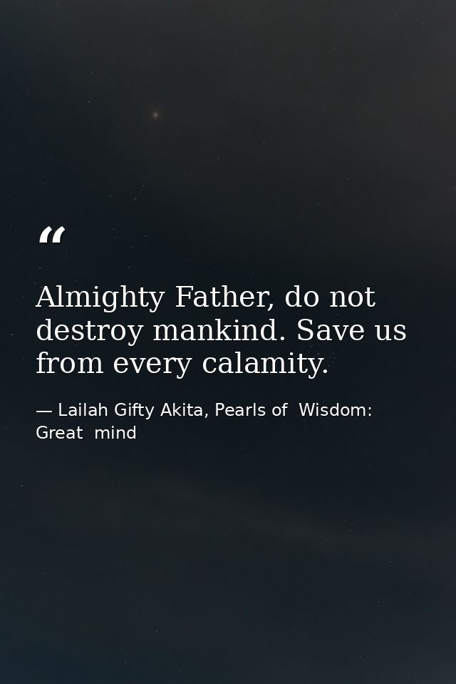 Almighty Father, do not destroy mankind. Save us from every calamity. — Lailah Gifty Akita, Pearls of  Wisdom: Great  mind