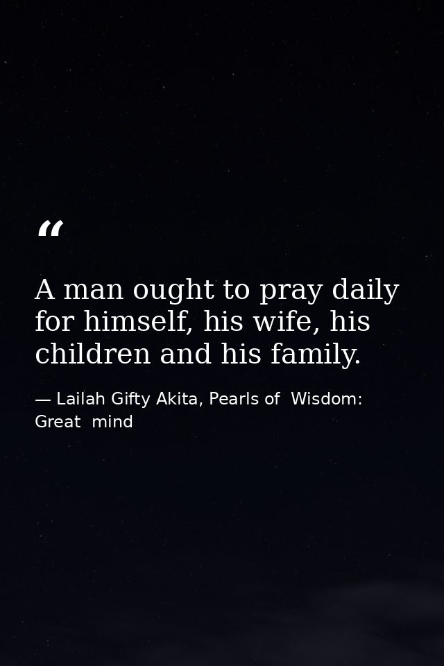 A man ought to pray daily for himself, his wife, his children and his family. — Lailah Gifty Akita, Pearls of  Wisdom: Great  mind