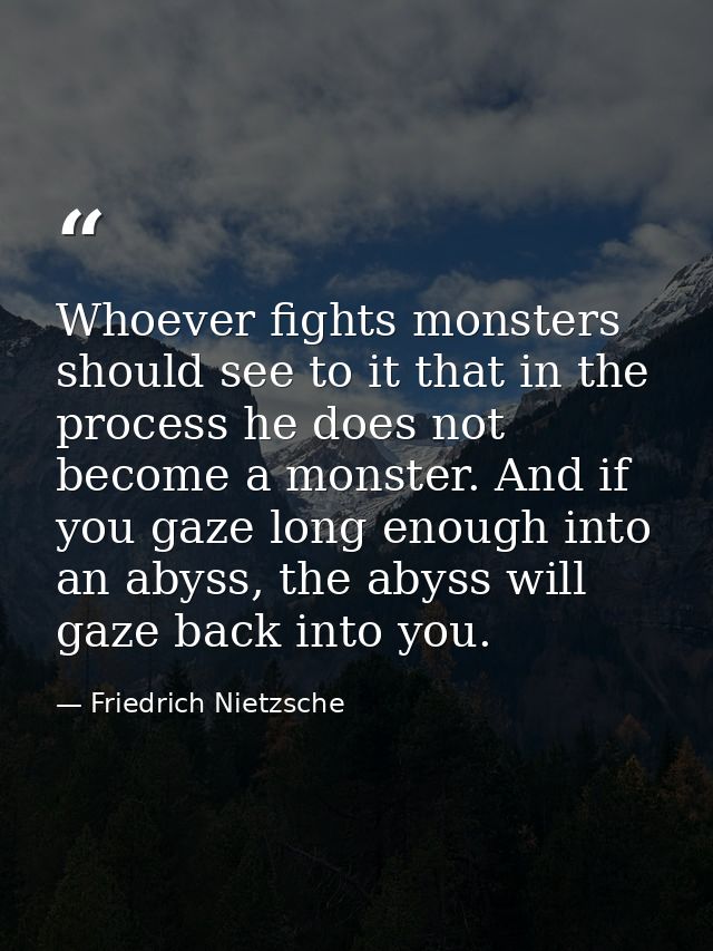 Whoever fights monsters should see to it that in the process he does not become a monster. And if you gaze long enough i — Friedrich Nietzsche