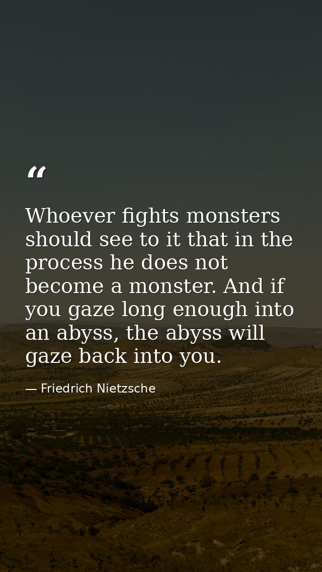 Whoever fights monsters should see to it that in the process he does not become a monster. And if you gaze long enough i — Friedrich Nietzsche