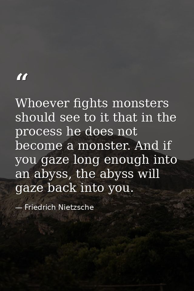 Whoever fights monsters should see to it that in the process he does not become a monster. And if you gaze long enough i — Friedrich Nietzsche
