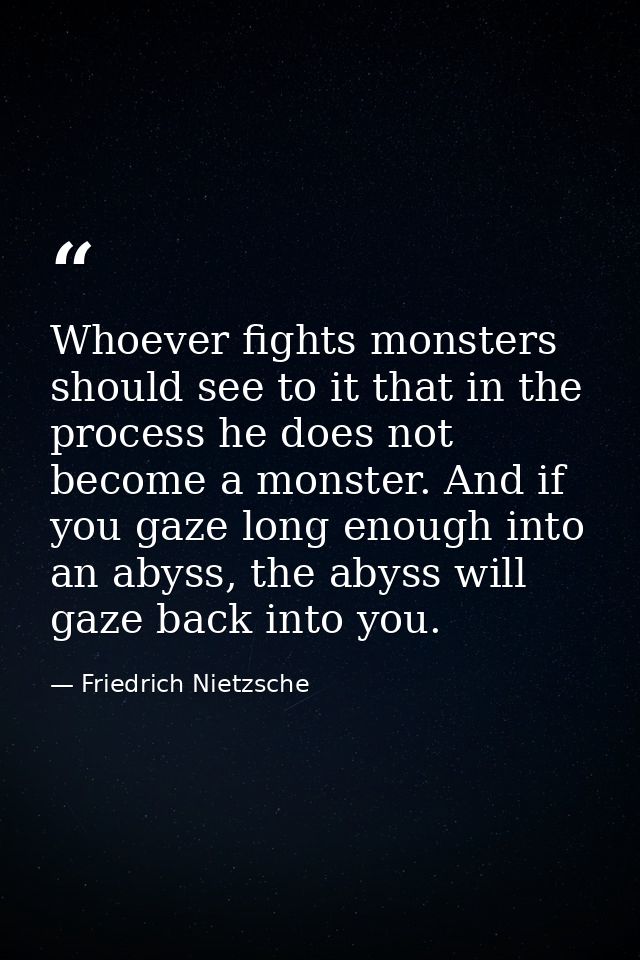 Whoever fights monsters should see to it that in the process he does not become a monster. And if you gaze long enough i — Friedrich Nietzsche