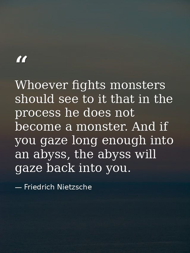 Whoever fights monsters should see to it that in the process he does not become a monster. And if you gaze long enough i — Friedrich Nietzsche