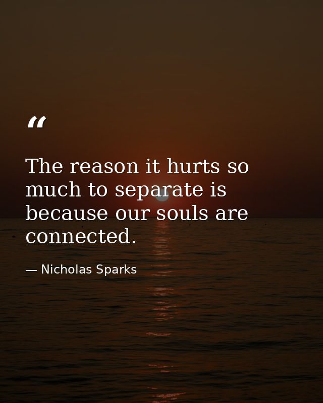 The reason it hurts so much to separate is because our souls are connected. — Nicholas Sparks