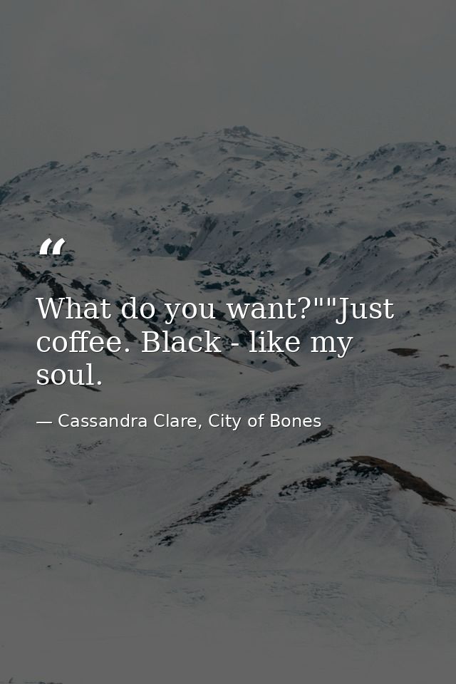 What do you want?""Just coffee. Black - like my soul. — Cassandra Clare, City of Bones