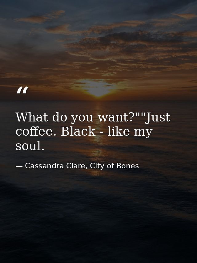 What do you want?""Just coffee. Black - like my soul. — Cassandra Clare, City of Bones