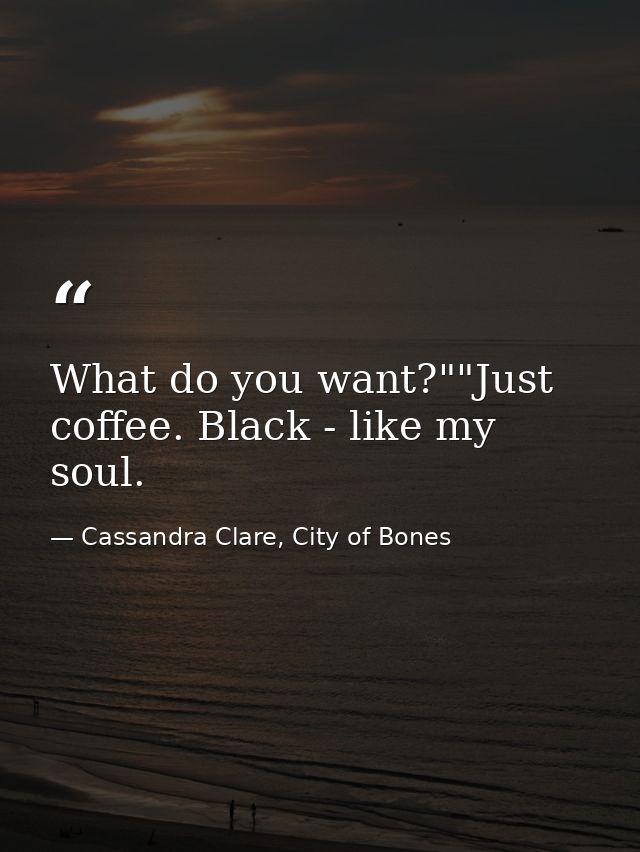 What do you want?""Just coffee. Black - like my soul. — Cassandra Clare, City of Bones