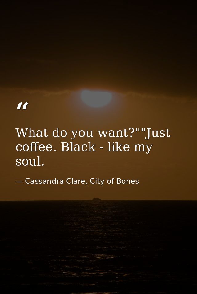 What do you want?""Just coffee. Black - like my soul. — Cassandra Clare, City of Bones