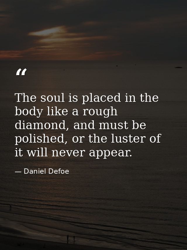 The soul is placed in the body like a rough diamond, and must be polished, or the luster of it will never appear. — Daniel Defoe