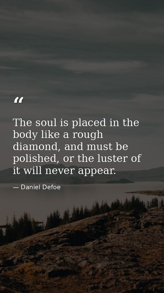 The soul is placed in the body like a rough diamond, and must be polished, or the luster of it will never appear. — Daniel Defoe