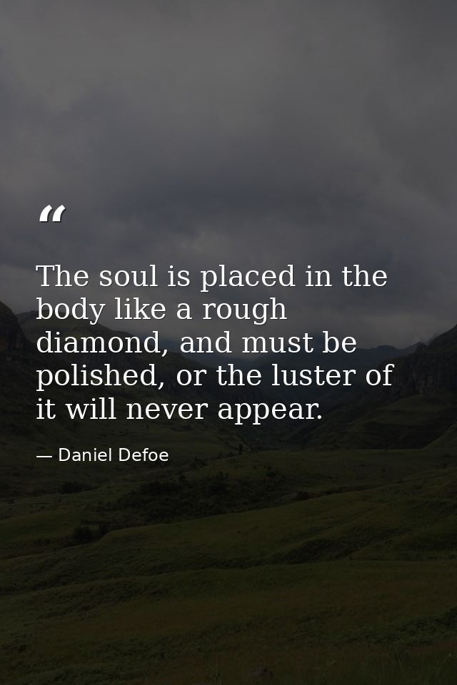 The soul is placed in the body like a rough diamond, and must be polished, or the luster of it will never appear. — Daniel Defoe