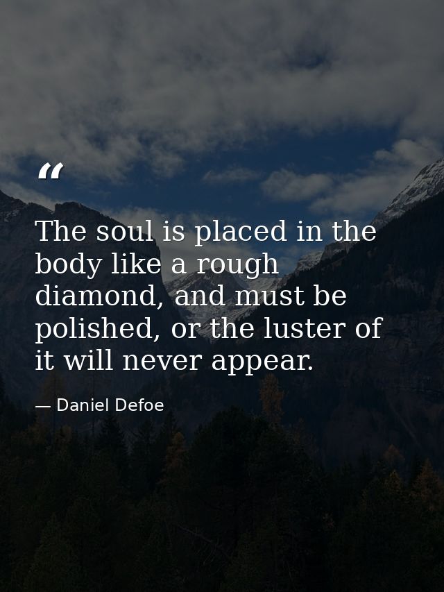 The soul is placed in the body like a rough diamond, and must be polished, or the luster of it will never appear. — Daniel Defoe