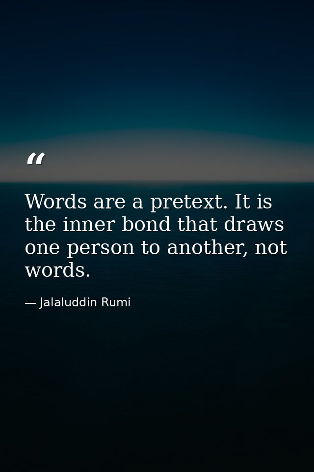 Words are a pretext. It is the inner bond that draws one person to another, not words. — Jalaluddin Rumi