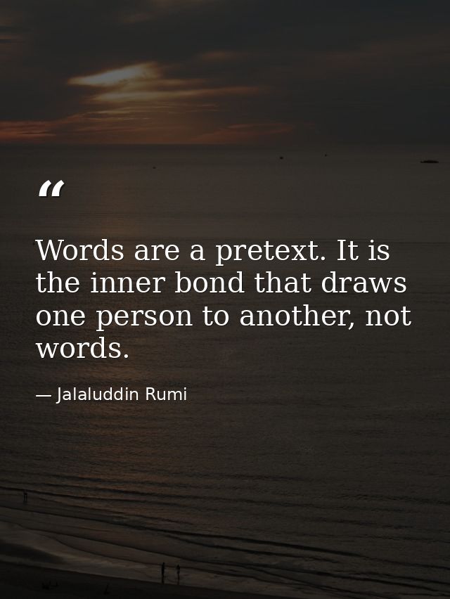 Words are a pretext. It is the inner bond that draws one person to another, not words. — Jalaluddin Rumi
