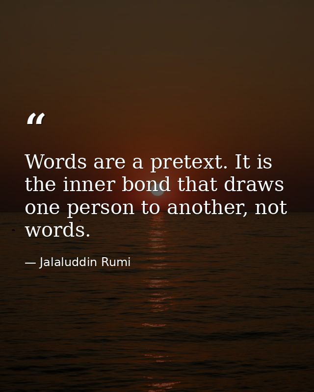 Words are a pretext. It is the inner bond that draws one person to another, not words. — Jalaluddin Rumi