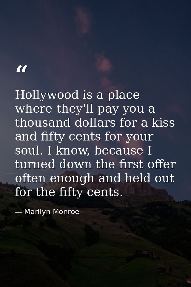 Hollywood is a place where they'll pay you a thousand dollars for a kiss and fifty cents for your soul. I know, because  — Marilyn Monroe