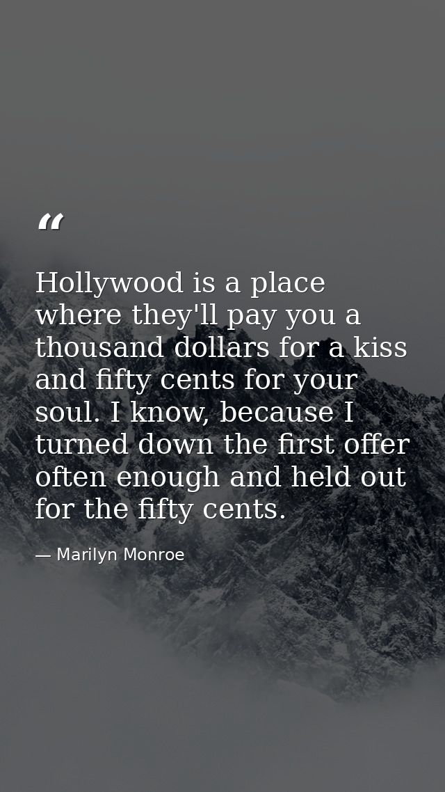 Hollywood is a place where they'll pay you a thousand dollars for a kiss and fifty cents for your soul. I know, because  — Marilyn Monroe