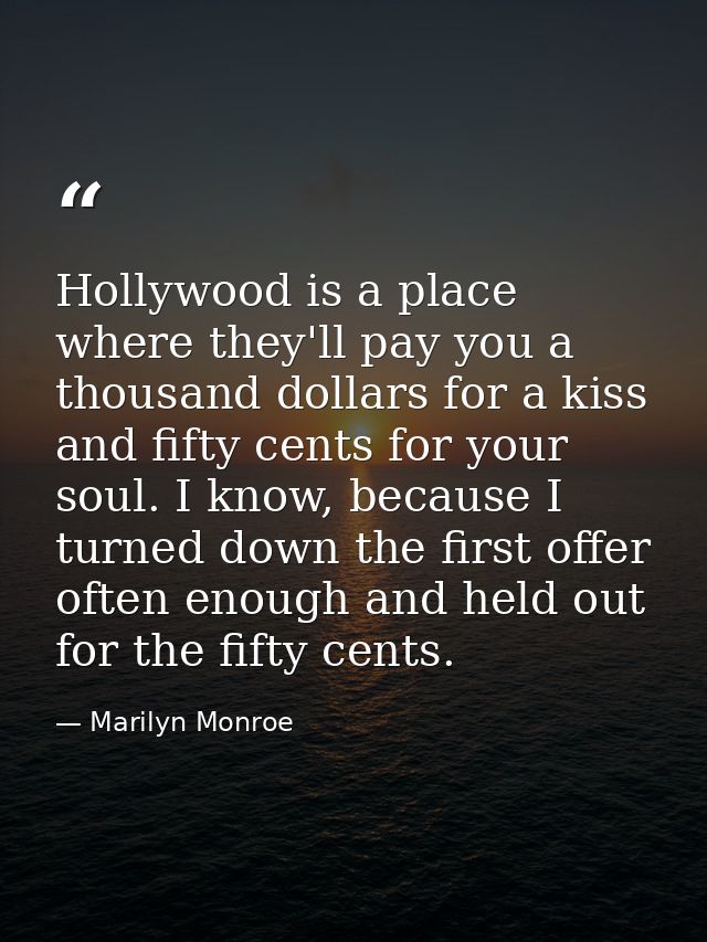 Hollywood is a place where they'll pay you a thousand dollars for a kiss and fifty cents for your soul. I know, because  — Marilyn Monroe