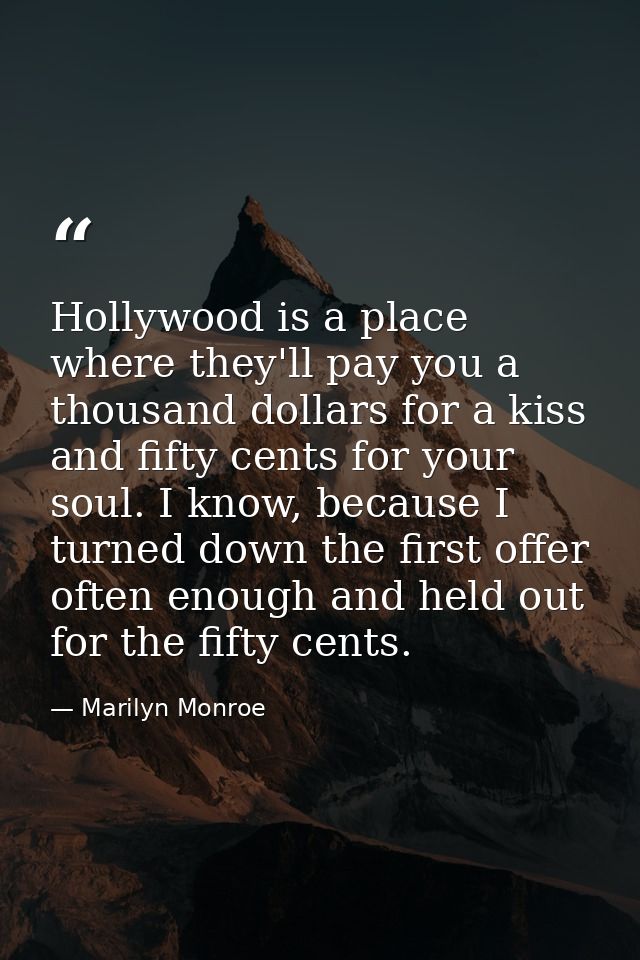 Hollywood is a place where they'll pay you a thousand dollars for a kiss and fifty cents for your soul. I know, because  — Marilyn Monroe