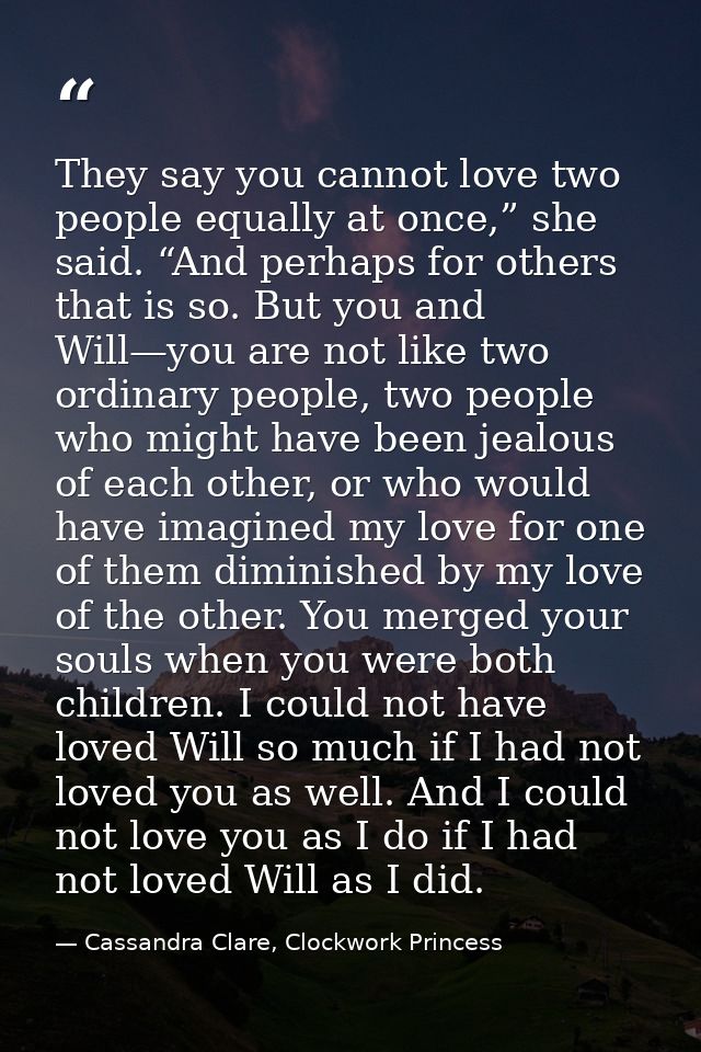 They say you cannot love two people equally at once,” she said. “And perhaps for others that is so. But you and Will—you — Cassandra Clare, Clockwork Princess