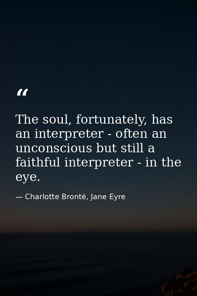 The soul, fortunately, has an interpreter - often an unconscious but still a faithful interpreter - in the eye. — Charlotte Brontë, Jane Eyre