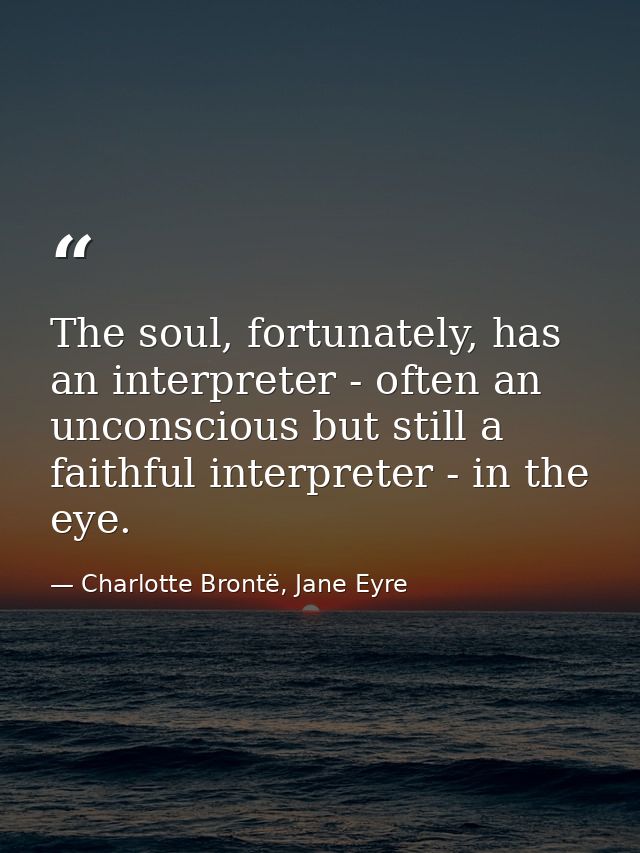 The soul, fortunately, has an interpreter - often an unconscious but still a faithful interpreter - in the eye. — Charlotte Brontë, Jane Eyre