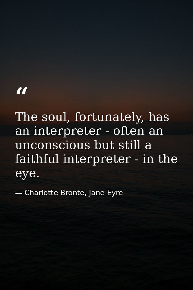 The soul, fortunately, has an interpreter - often an unconscious but still a faithful interpreter - in the eye. — Charlotte Brontë, Jane Eyre