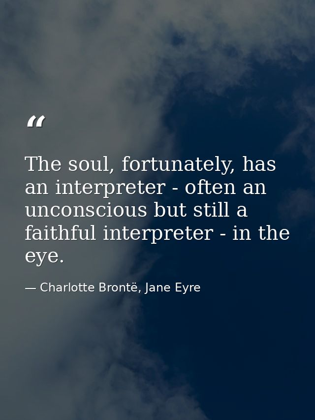 The soul, fortunately, has an interpreter - often an unconscious but still a faithful interpreter - in the eye. — Charlotte Brontë, Jane Eyre