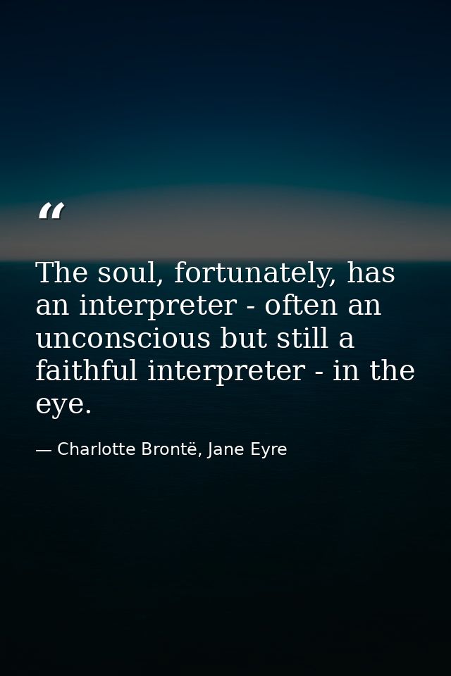 The soul, fortunately, has an interpreter - often an unconscious but still a faithful interpreter - in the eye. — Charlotte Brontë, Jane Eyre