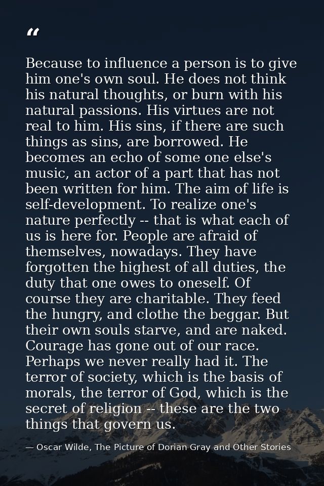 Because to influence a person is to give him one's own soul. He does not think his natural thoughts, or burn with his na — Oscar Wilde, The Picture of Dorian Gray and Other Stories