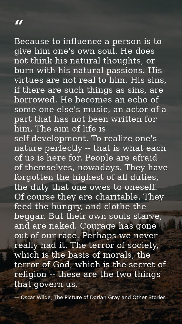 Because to influence a person is to give him one's own soul. He does not think his natural thoughts, or burn with his na — Oscar Wilde, The Picture of Dorian Gray and Other Stories