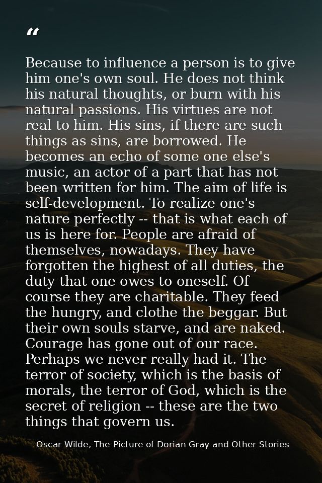 Because to influence a person is to give him one's own soul. He does not think his natural thoughts, or burn with his na — Oscar Wilde, The Picture of Dorian Gray and Other Stories