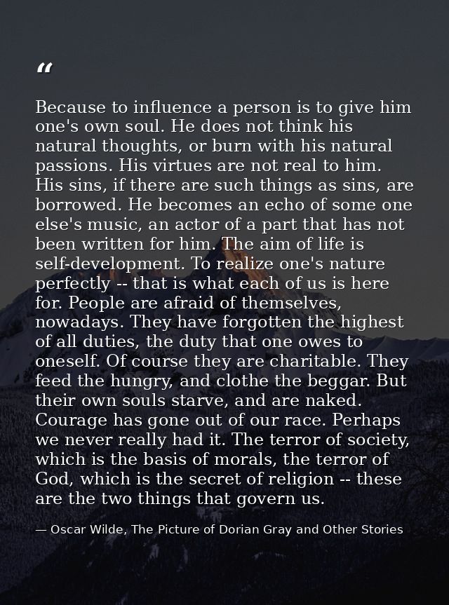 Because to influence a person is to give him one's own soul. He does not think his natural thoughts, or burn with his na — Oscar Wilde, The Picture of Dorian Gray and Other Stories