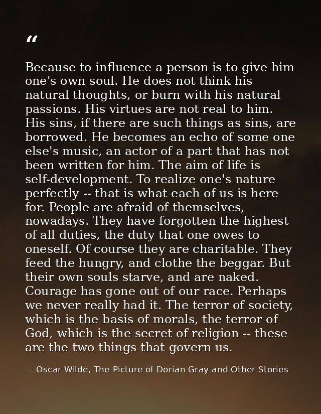 Because to influence a person is to give him one's own soul. He does not think his natural thoughts, or burn with his na — Oscar Wilde, The Picture of Dorian Gray and Other Stories