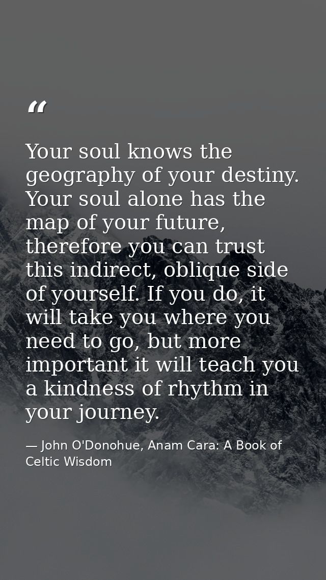 Your soul knows the geography of your destiny. Your soul alone has the map of your future, therefore you can trust this  — John O'Donohue, Anam Cara: A Book of Celtic Wisdom