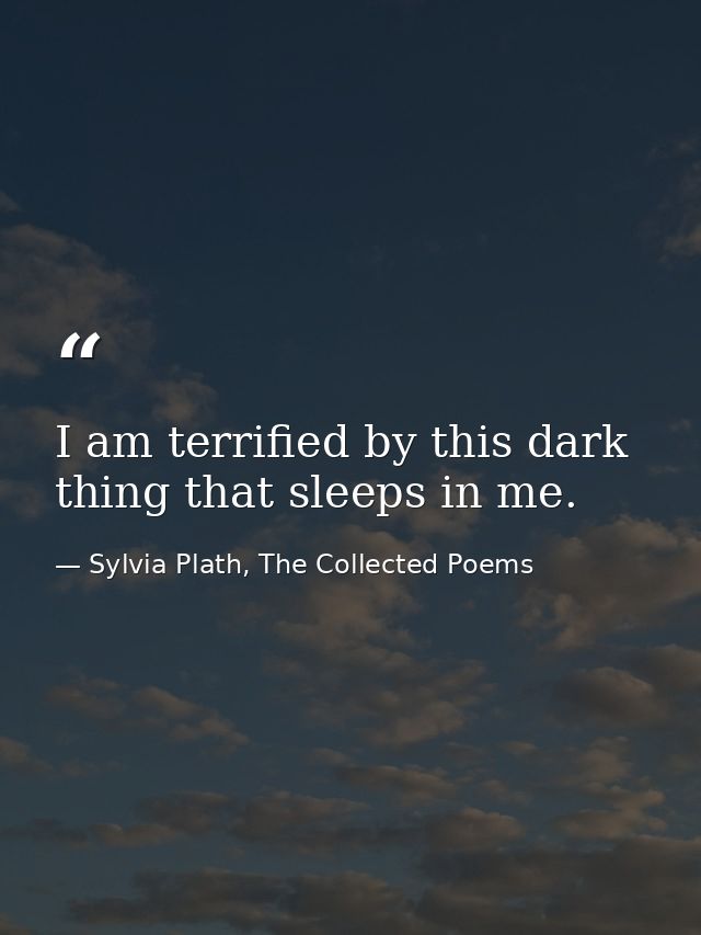 I am terrified by this dark thing that sleeps in me. — Sylvia Plath, The Collected Poems