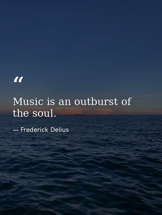 Music is an outburst of the soul. — Frederick Delius