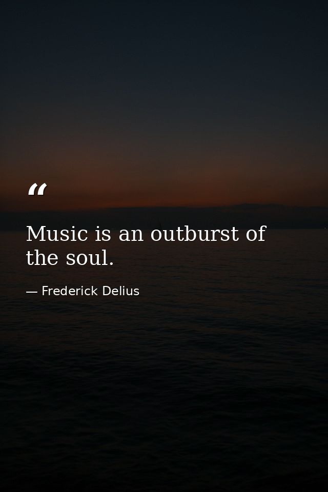 Music is an outburst of the soul. — Frederick Delius