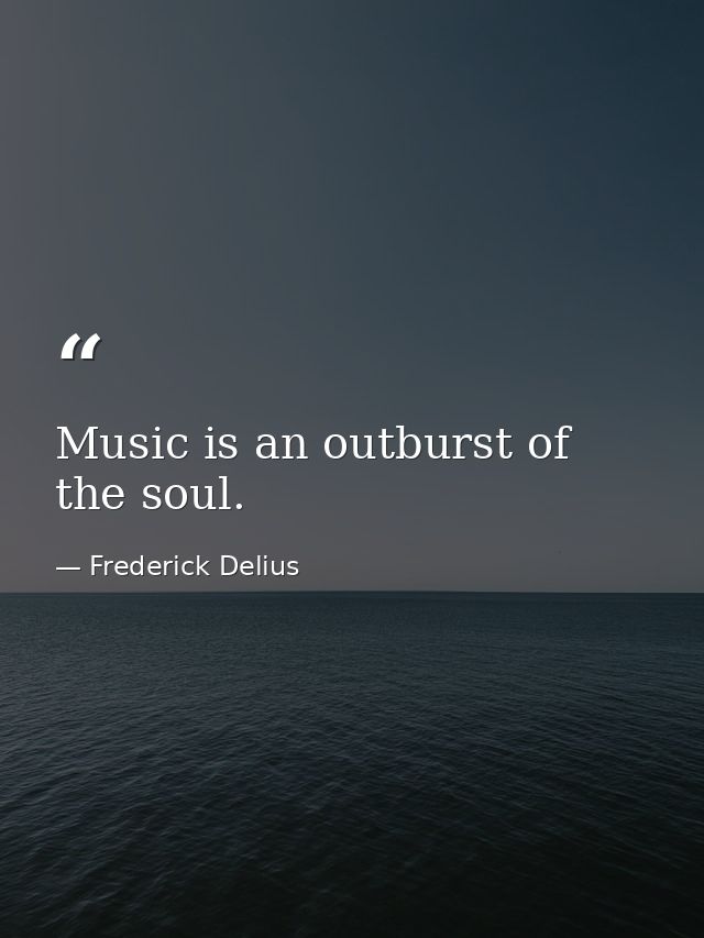 Music is an outburst of the soul. — Frederick Delius