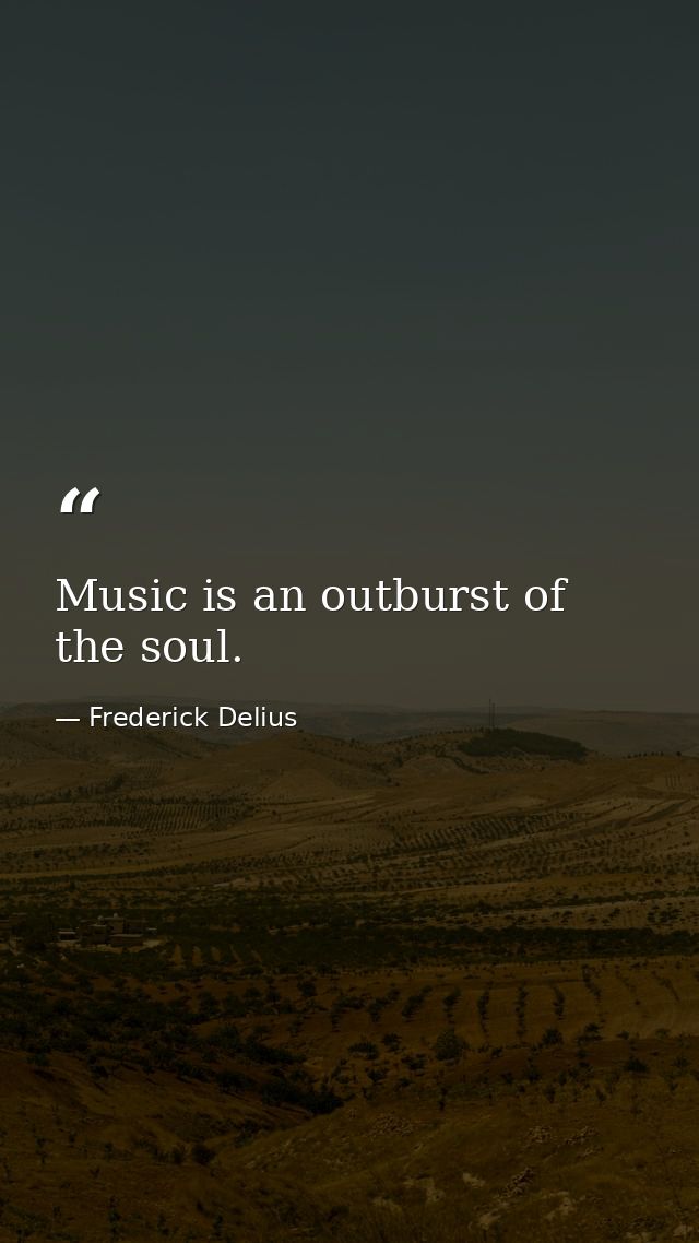 Music is an outburst of the soul. — Frederick Delius